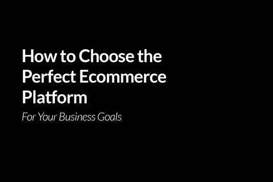 How to Choose the Perfect Ecommerce Platform for Your Business Goals