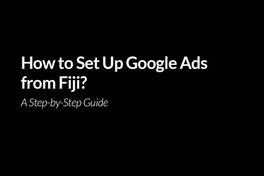 How to Set Up Google Ads from Fiji - A Step-by-Step Guide